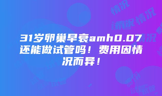 31岁卵巢早衰amh0.07还能做试管吗！费用因情况而异！