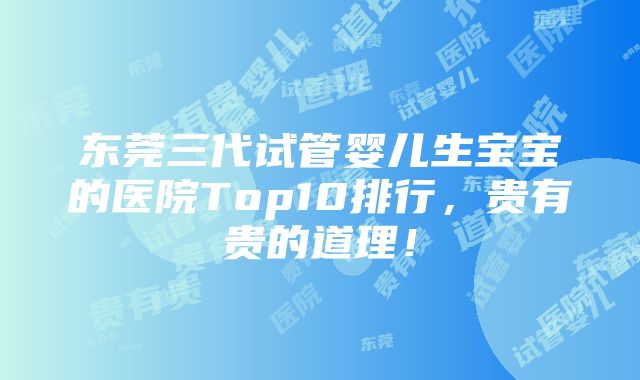 东莞三代试管婴儿生宝宝的医院Top10排行，贵有贵的道理！