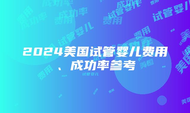 2024美国试管婴儿费用、成功率参考