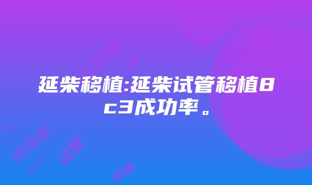 延柴移植:延柴试管移植8c3成功率。