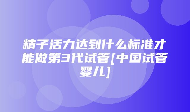 精子活力达到什么标准才能做第3代试管[中国试管婴儿]