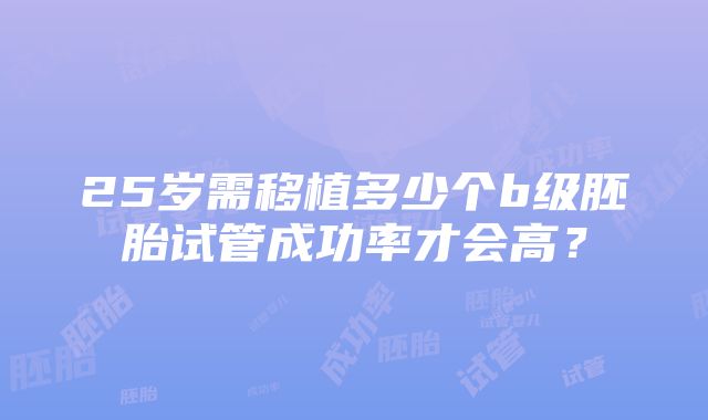 25岁需移植多少个b级胚胎试管成功率才会高？