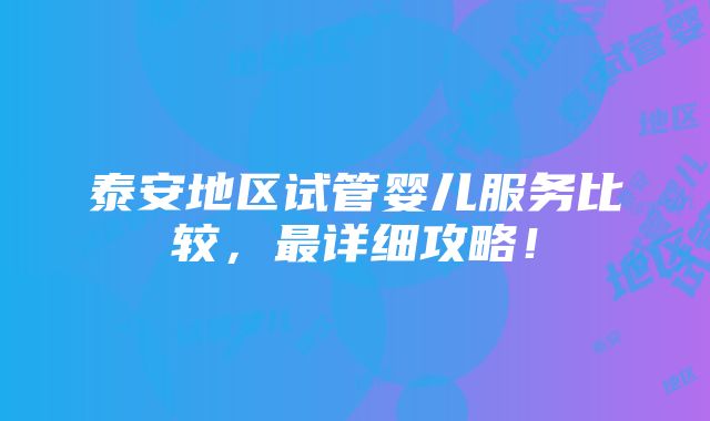 泰安地区试管婴儿服务比较，最详细攻略！