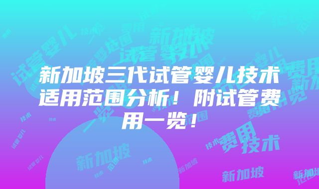 新加坡三代试管婴儿技术适用范围分析！附试管费用一览！