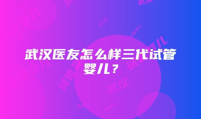 武汉医友怎么样三代试管婴儿？