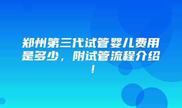 郑州第三代试管婴儿费用是多少，附试管流程介绍！