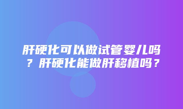 肝硬化可以做试管婴儿吗？肝硬化能做肝移植吗？