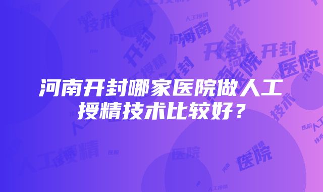 河南开封哪家医院做人工授精技术比较好？