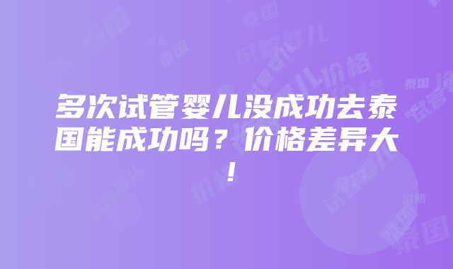 多次试管婴儿没成功去泰国能成功吗？价格差异大！