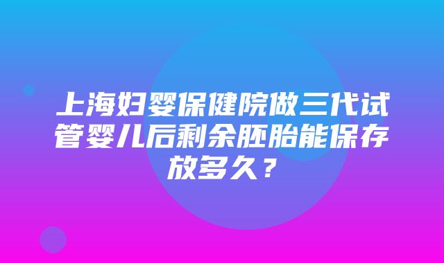 上海妇婴保健院做三代试管婴儿后剩余胚胎能保存放多久？