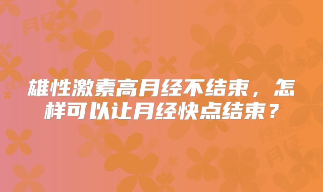 雄性激素高月经不结束，怎样可以让月经快点结束？