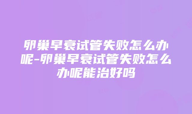 卵巢早衰试管失败怎么办呢-卵巢早衰试管失败怎么办呢能治好吗