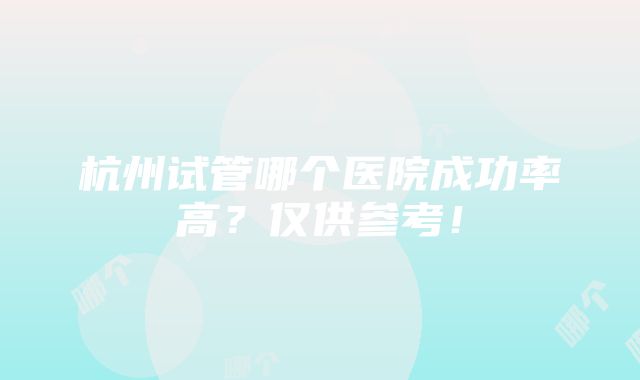 杭州试管哪个医院成功率高？仅供参考！