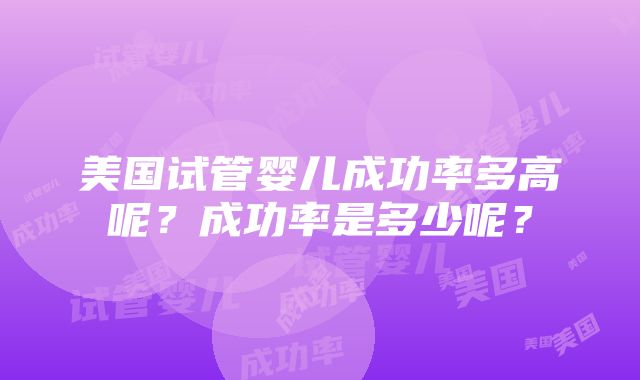 美国试管婴儿成功率多高呢？成功率是多少呢？