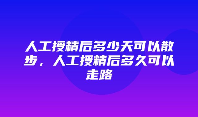 人工授精后多少天可以散步，人工授精后多久可以走路