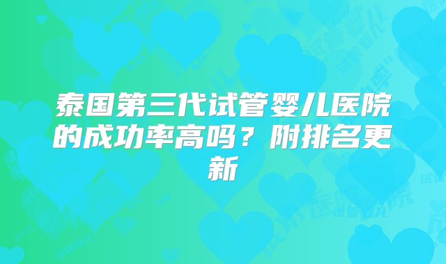 泰国第三代试管婴儿医院的成功率高吗？附排名更新