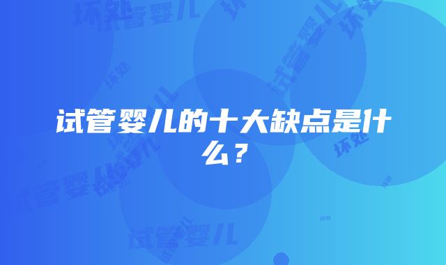 试管婴儿的十大缺点是什么？