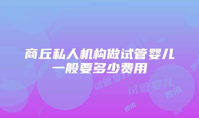 商丘私人机构做试管婴儿一般要多少费用