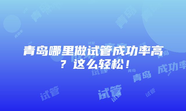 青岛哪里做试管成功率高？这么轻松！