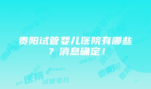 贵阳试管婴儿医院有哪些？消息确定！