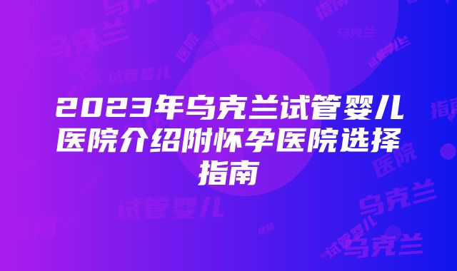 2023年乌克兰试管婴儿医院介绍附怀孕医院选择指南