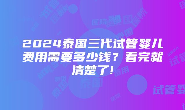 2024泰国三代试管婴儿费用需要多少钱？看完就清楚了!