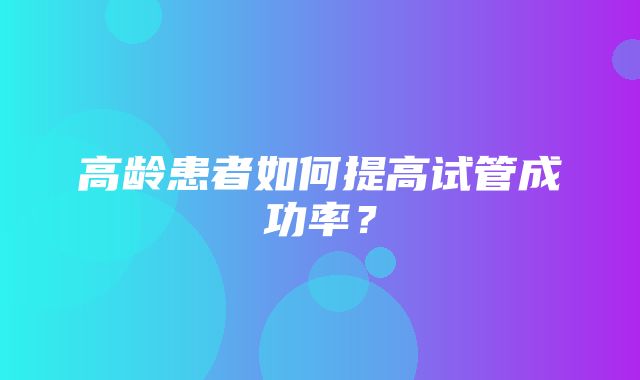 高龄患者如何提高试管成功率？