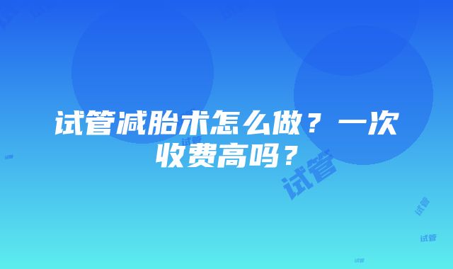 试管减胎术怎么做？一次收费高吗？