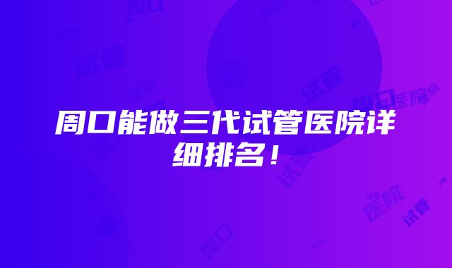 周口能做三代试管医院详细排名！