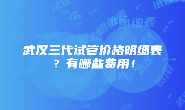 武汉三代试管价格明细表？有哪些费用！