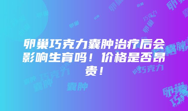 卵巢巧克力囊肿治疗后会影响生育吗！价格是否昂贵！