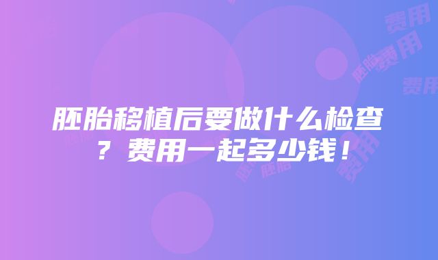 胚胎移植后要做什么检查？费用一起多少钱！