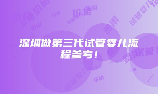 深圳做第三代试管婴儿流程参考！