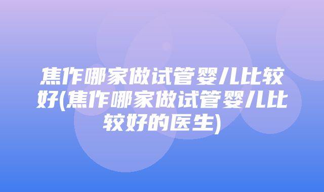 焦作哪家做试管婴儿比较好(焦作哪家做试管婴儿比较好的医生)