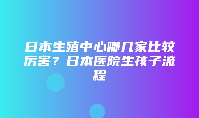 日本生殖中心哪几家比较厉害？日本医院生孩子流程