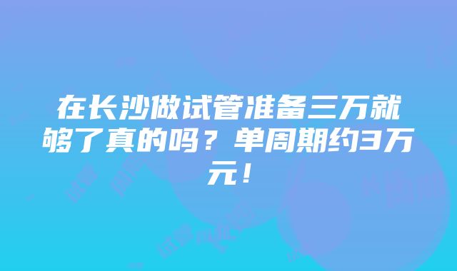 在长沙做试管准备三万就够了真的吗？单周期约3万元！