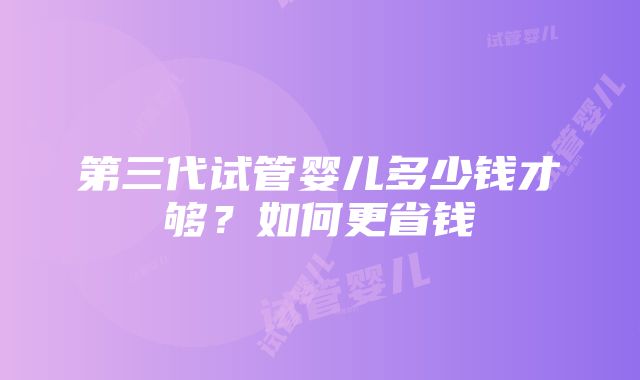 第三代试管婴儿多少钱才够？如何更省钱