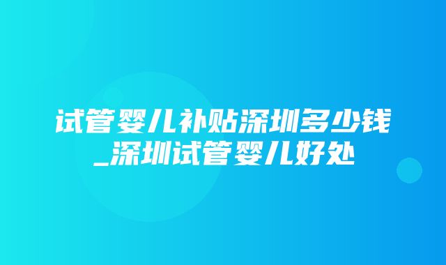 试管婴儿补贴深圳多少钱_深圳试管婴儿好处