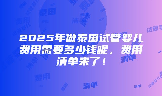 2025年做泰国试管婴儿费用需要多少钱呢，费用清单来了！