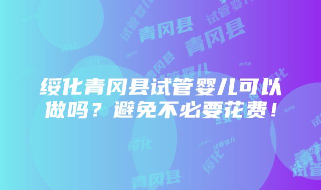 绥化青冈县试管婴儿可以做吗？避免不必要花费！