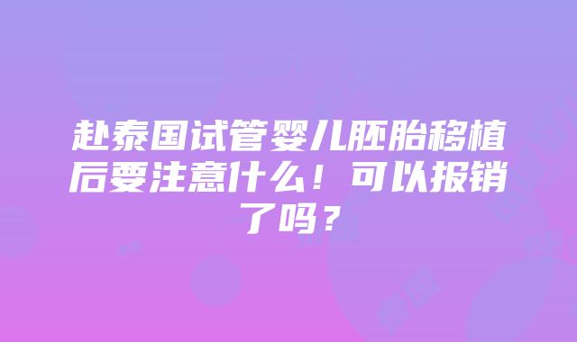 赴泰国试管婴儿胚胎移植后要注意什么！可以报销了吗？