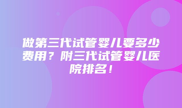 做第三代试管婴儿要多少费用？附三代试管婴儿医院排名！