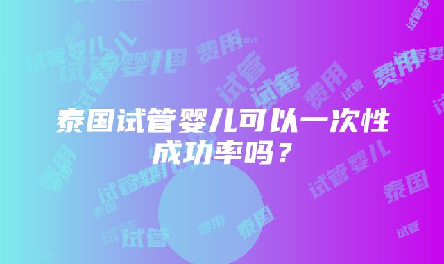 泰国试管婴儿可以一次性成功率吗？