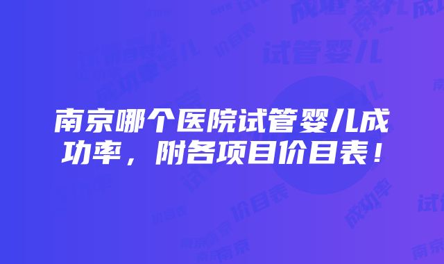 南京哪个医院试管婴儿成功率，附各项目价目表！