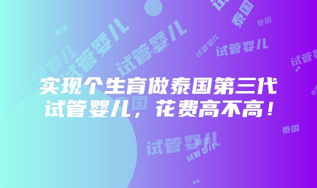 实现个生育做泰国第三代试管婴儿，花费高不高！