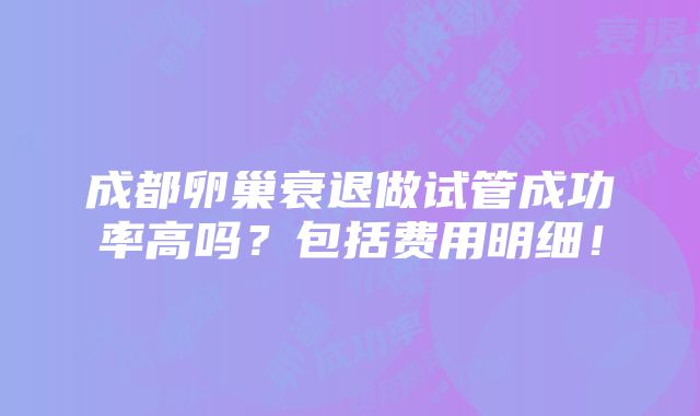 成都卵巢衰退做试管成功率高吗？包括费用明细！