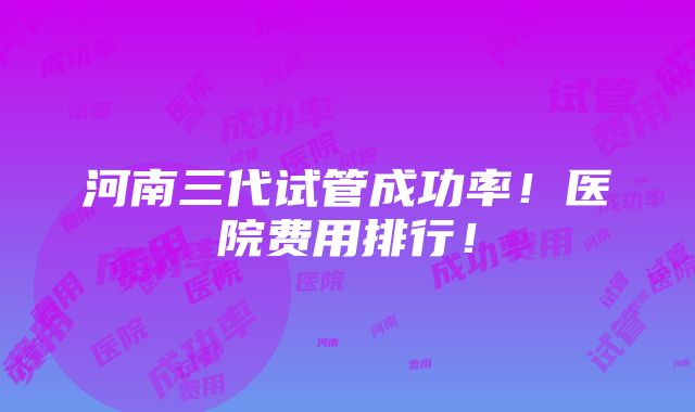 河南三代试管成功率！医院费用排行！