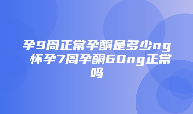 孕9周正常孕酮是多少ng 怀孕7周孕酮60ng正常吗