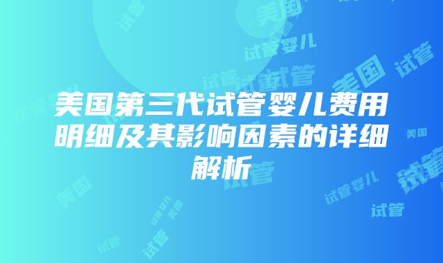 美国第三代试管婴儿费用明细及其影响因素的详细解析