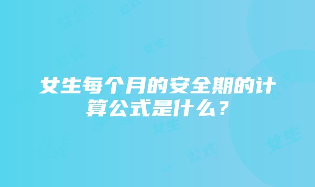 女生每个月的安全期的计算公式是什么？